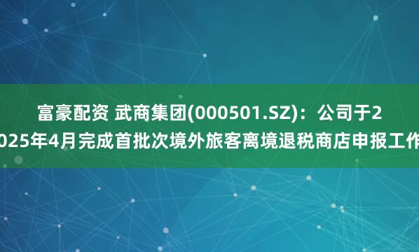 富豪配资 武商集团(000501.SZ)：公司于2025年4月完成首批次境外旅客离境退税商店申报工作