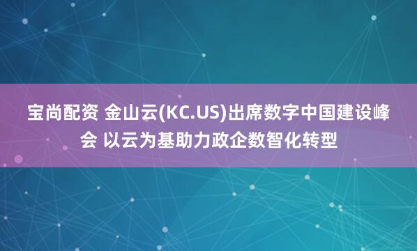 宝尚配资 金山云(KC.US)出席数字中国建设峰会 以云为基助力政企数智化转型