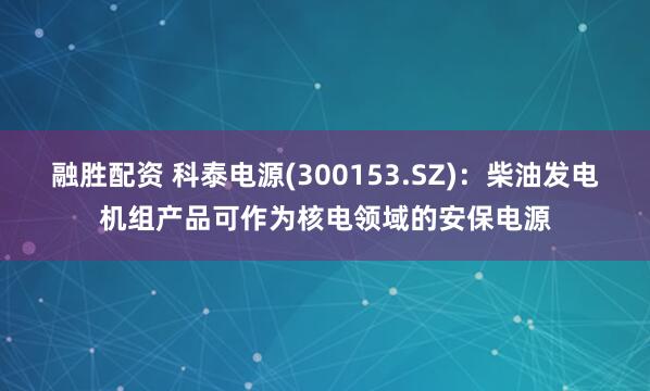 融胜配资 科泰电源(300153.SZ)：柴油发电机组产品可作为核电领域的安保电源