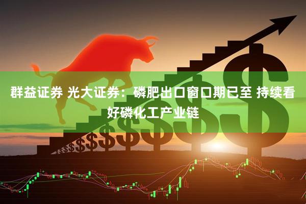 群益证券 光大证券：磷肥出口窗口期已至 持续看好磷化工产业链
