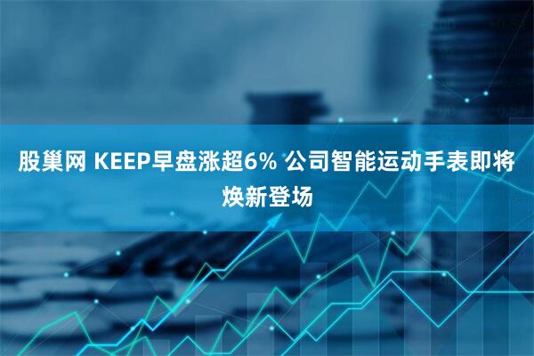 股巢网 KEEP早盘涨超6% 公司智能运动手表即将焕新登场