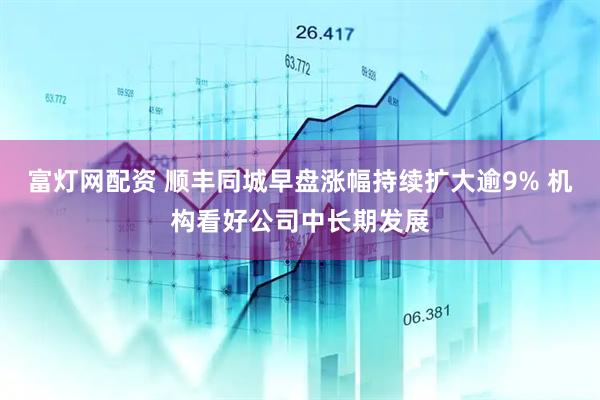 富灯网配资 顺丰同城早盘涨幅持续扩大逾9% 机构看好公司中长期发展