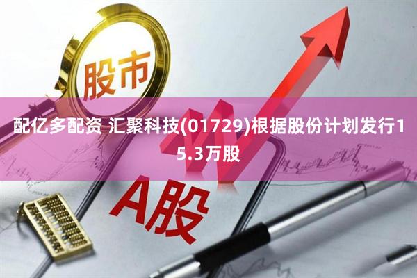 配亿多配资 汇聚科技(01729)根据股份计划发行15.3万股