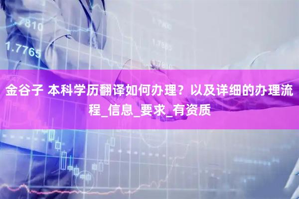 金谷子 本科学历翻译如何办理？以及详细的办理流程_信息_要求_有资质