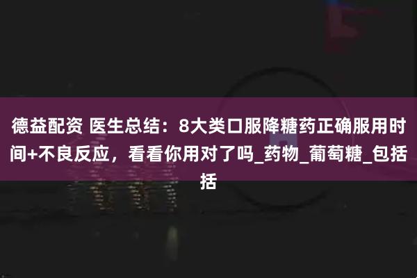 德益配资 医生总结：8大类口服降糖药正确服用时间+不良反应，看看你用对了吗_药物_葡萄糖_包括