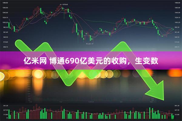 亿米网 博通690亿美元的收购，生变数