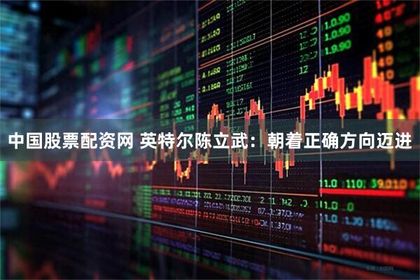 中国股票配资网 英特尔陈立武：朝着正确方向迈进