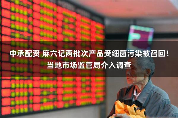 中承配资 麻六记两批次产品受细菌污染被召回！当地市场监管局介入调查
