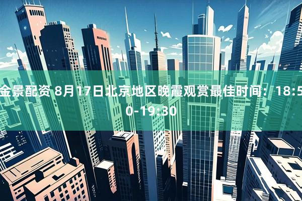 金景配资 8月17日北京地区晚霞观赏最佳时间：18:50-19:30