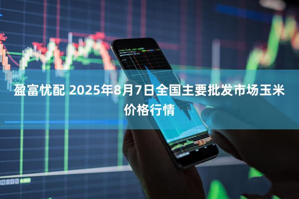盈富忧配 2025年8月7日全国主要批发市场玉米价格行情