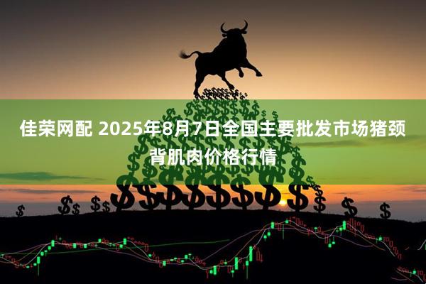 佳荣网配 2025年8月7日全国主要批发市场猪颈背肌肉价格行情