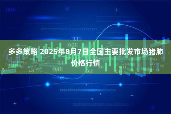 多多策略 2025年8月7日全国主要批发市场猪肺价格行情