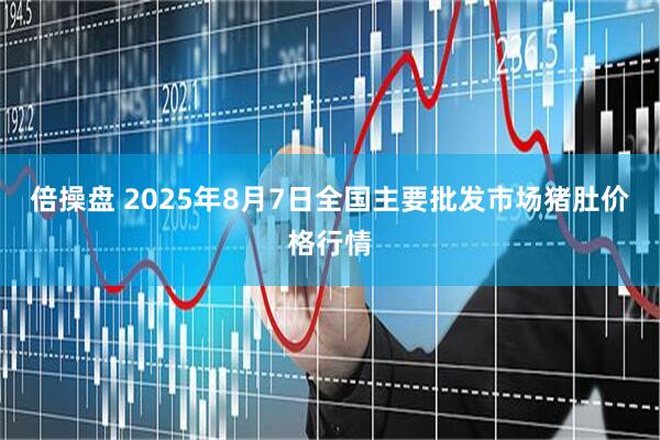倍操盘 2025年8月7日全国主要批发市场猪肚价格行情