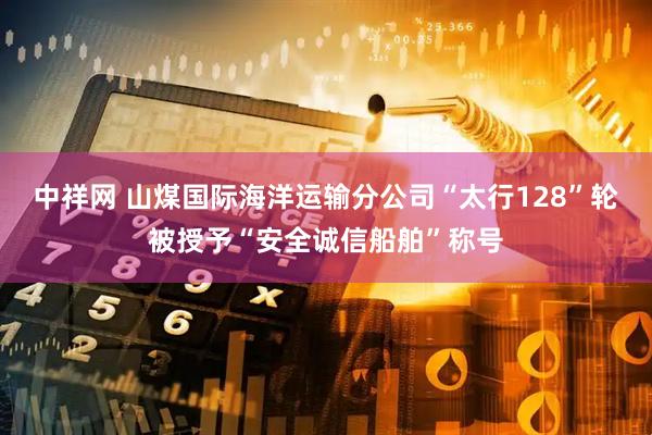 中祥网 山煤国际海洋运输分公司“太行128”轮被授予“安全诚信船舶”称号