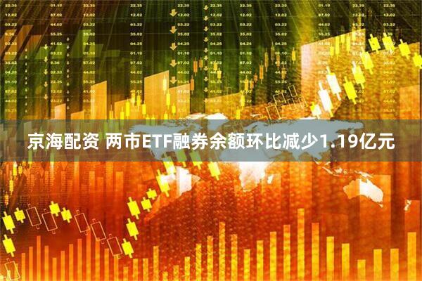 京海配资 两市ETF融券余额环比减少1.19亿元