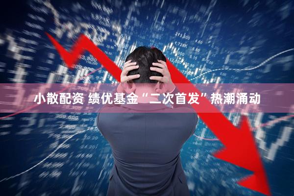 小散配资 绩优基金“二次首发”热潮涌动