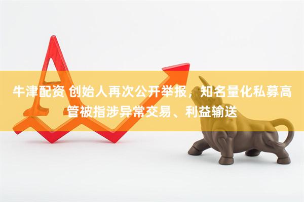 牛津配资 创始人再次公开举报，知名量化私募高管被指涉异常交易、利益输送
