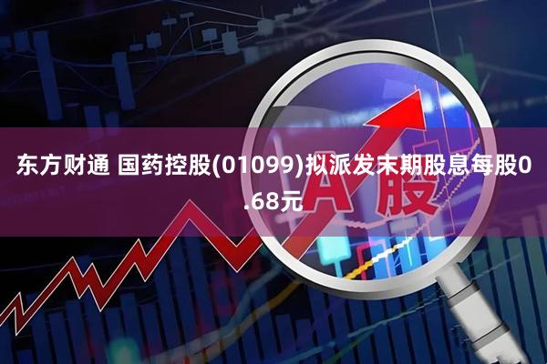 东方财通 国药控股(01099)拟派发末期股息每股0.68元