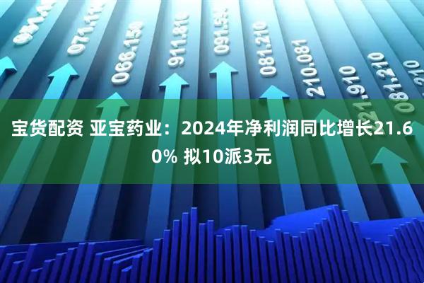 宝货配资 亚宝药业：2024年净利润同比增长21.60% 拟10派3元
