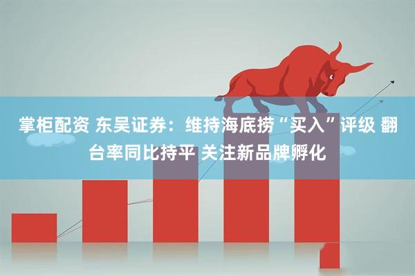 掌柜配资 东吴证券：维持海底捞“买入”评级 翻台率同比持平 关注新品牌孵化