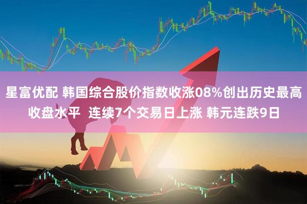 星富优配 韩国综合股价指数收涨08%创出历史最高收盘水平  连续7个交易日上涨 韩元连跌9日