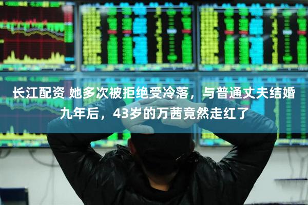 长江配资 她多次被拒绝受冷落,与普通丈夫结婚九年后,43岁的万茜竟然走红了